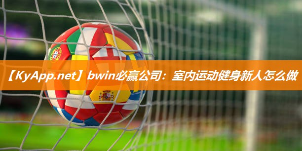 bwin必赢公司：室内运动健身新人怎么做