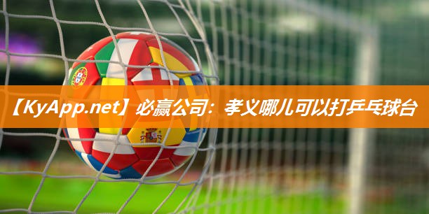 必赢公司：孝义哪儿可以打乒乓球台