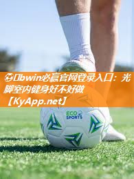 ⚽️bwin必赢官网登录入口：光脚室内健身好不好做