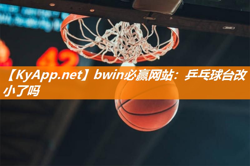 bwin必赢网站：乒乓球台改小了吗