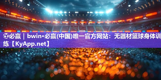⚽必赢｜bwin·必赢(中国)唯一官方网站：无器材篮球身体训练