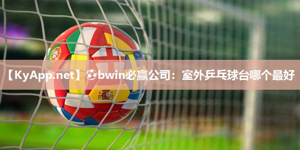 ⚽bwin必赢公司：室外乒乓球台哪个最好