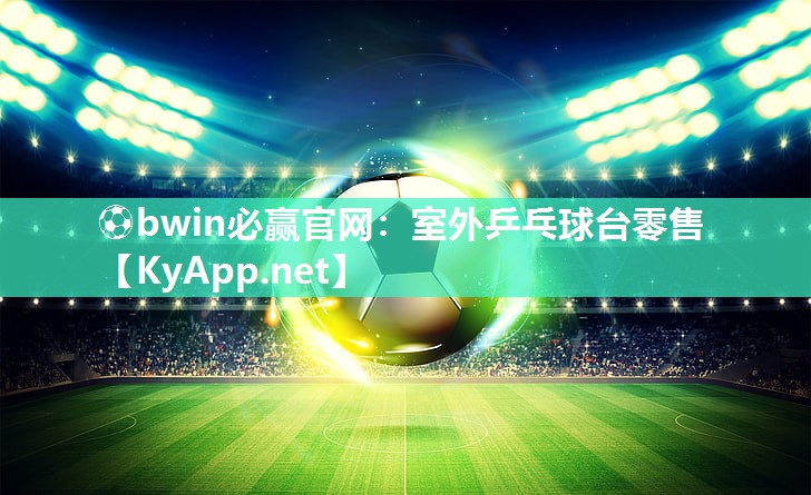 ⚽bwin必赢官网：室外乒乓球台零售