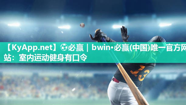 ⚽必赢｜bwin·必赢(中国)唯一官方网站：室内运动健身有口令