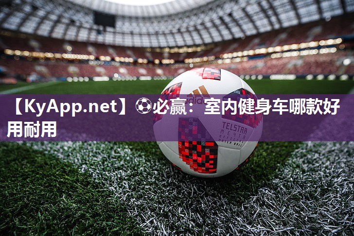 ⚽必赢：室内健身车哪款好用耐用
