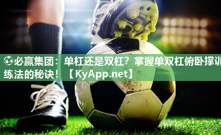 ⚽必赢集团：单杠还是双杠？掌握单双杠俯卧撑训练法的秘诀！