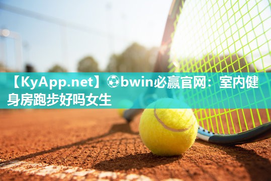 ⚽bwin必赢官网：室内健身房跑步好吗女生