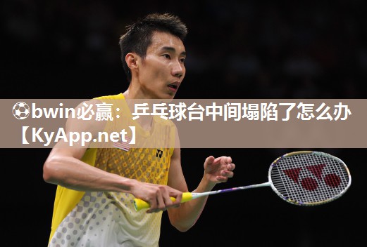 ⚽bwin必赢：乒乓球台中间塌陷了怎么办