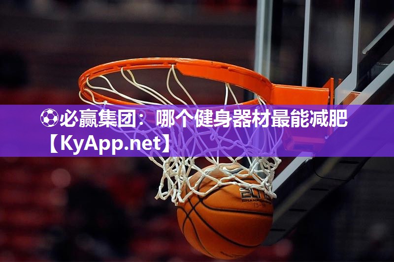 ⚽必赢集团：哪个健身器材最能减肥