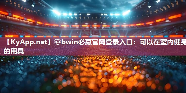 ⚽bwin必赢官网登录入口：可以在室内健身的用具