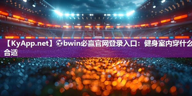 ⚽bwin必赢官网登录入口：健身室内穿什么合适