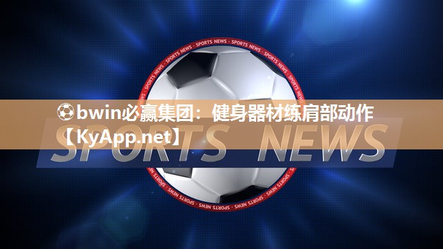 ⚽bwin必赢集团：健身器材练肩部动作