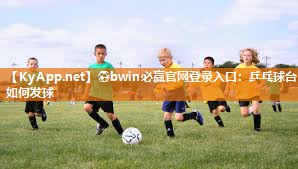 ⚽bwin必赢官网登录入口：乒乓球台如何发球