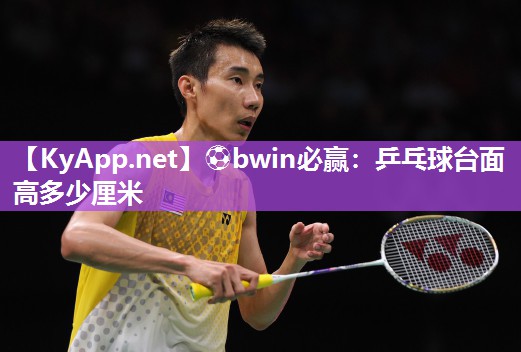 ⚽bwin必赢：乒乓球台面高多少厘米