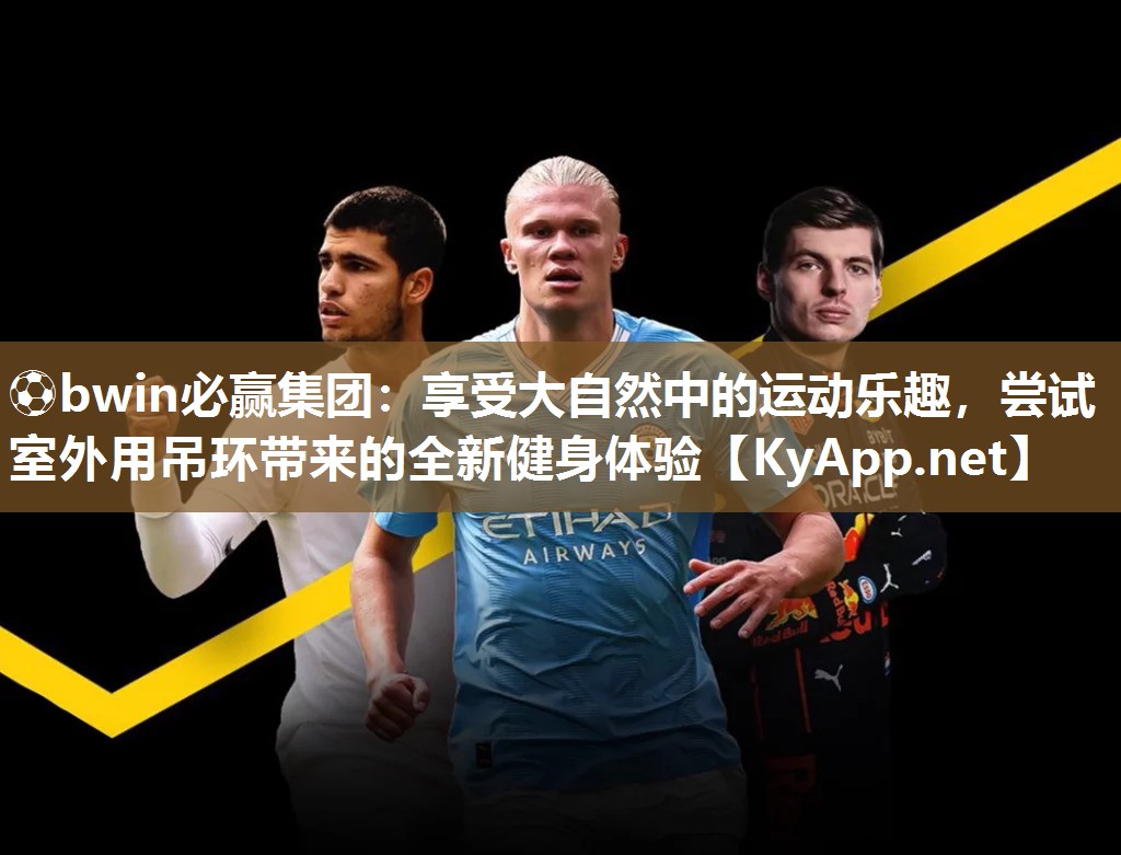 ⚽bwin必赢集团：享受大自然中的运动乐趣，尝试室外用吊环带来的全新健身体验