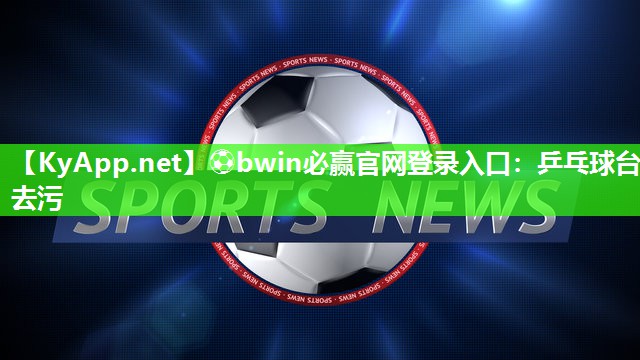⚽bwin必赢官网登录入口：乒乓球台去污