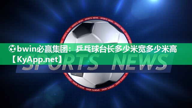 ⚽bwin必赢集团：乒乓球台长多少米宽多少米高