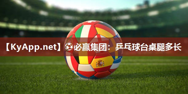 ⚽必赢集团：乒乓球台桌腿多长