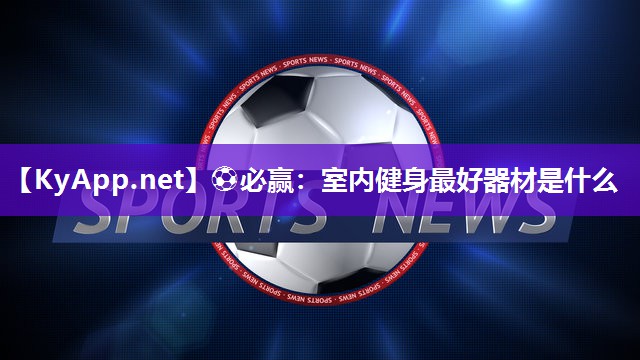 ⚽必赢：室内健身最好器材是什么