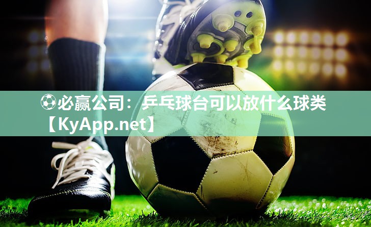 ⚽必赢公司：乒乓球台可以放什么球类