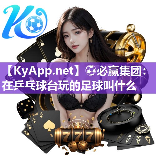 ⚽必赢集团：在乒乓球台玩的足球叫什么