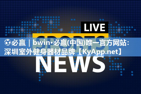 ⚽必赢｜bwin·必赢(中国)唯一官方网站：深圳室外健身器材品牌