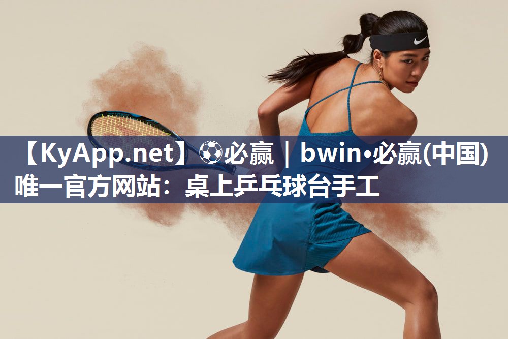 ⚽必赢｜bwin·必赢(中国)唯一官方网站：桌上乒乓球台手工