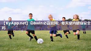 ⚽bwin必赢官网：冬天室内健身安全吗