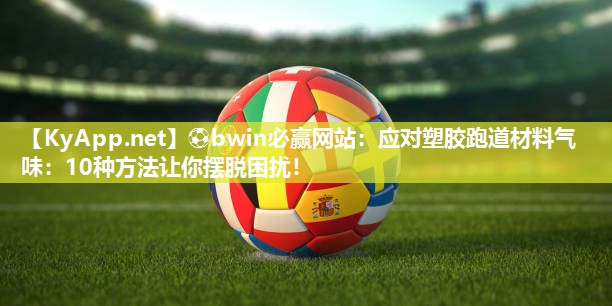 ⚽bwin必赢网站：应对塑胶跑道材料气味：10种方法让你摆脱困扰！
