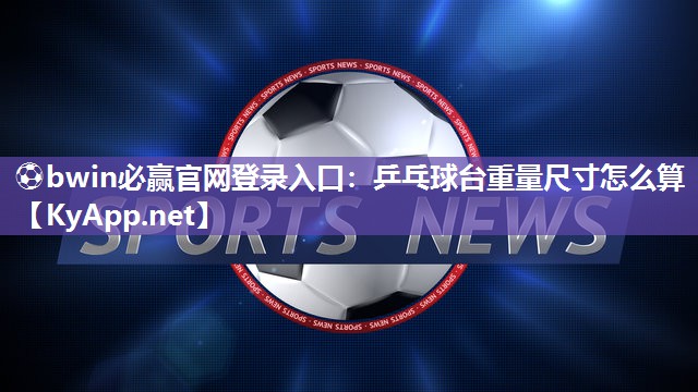 ⚽bwin必赢官网登录入口：乒乓球台重量尺寸怎么算