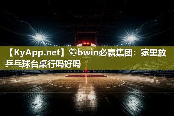 ⚽bwin必赢集团：家里放乒乓球台桌行吗好吗