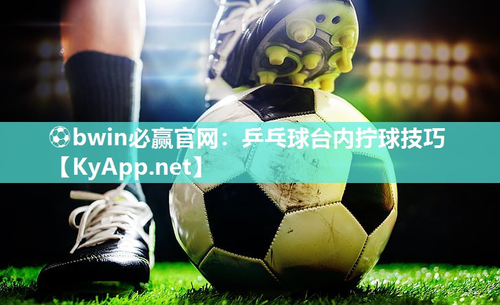 ⚽bwin必赢官网：乒乓球台内拧球技巧