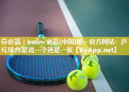 ⚽必赢｜bwin·必赢(中国)唯一官方网站：乒乓球台是说一个还是一张