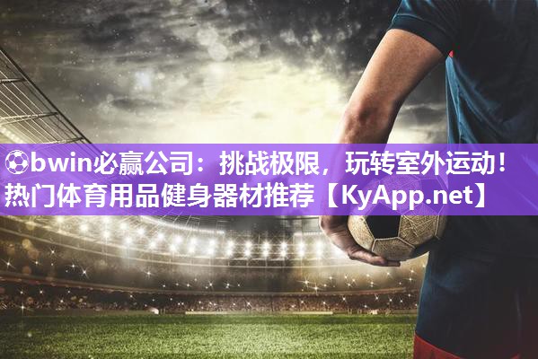 ⚽bwin必赢公司：挑战极限，玩转室外运动！热门体育用品健身器材推荐