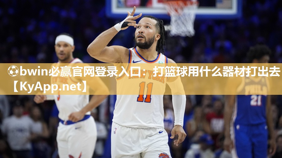 ⚽bwin必赢官网登录入口：打篮球用什么器材打出去
