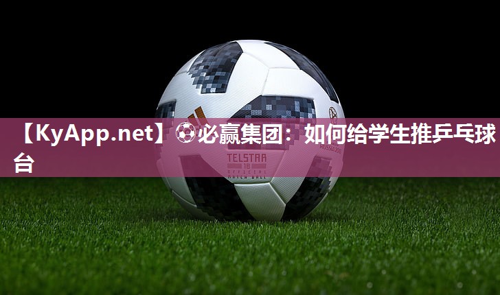 ⚽必赢集团：如何给学生推乒乓球台