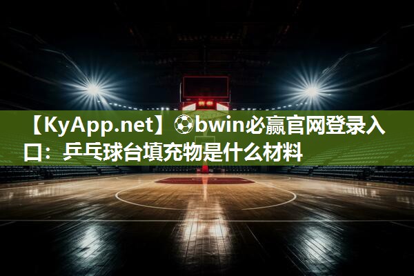 ⚽bwin必赢官网登录入口：乒乓球台填充物是什么材料