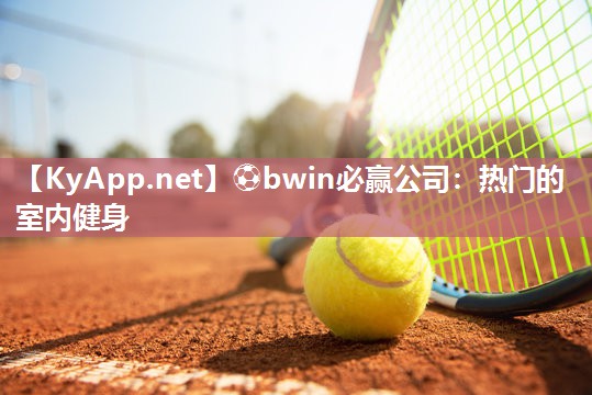 ⚽bwin必赢公司：热门的室内健身
