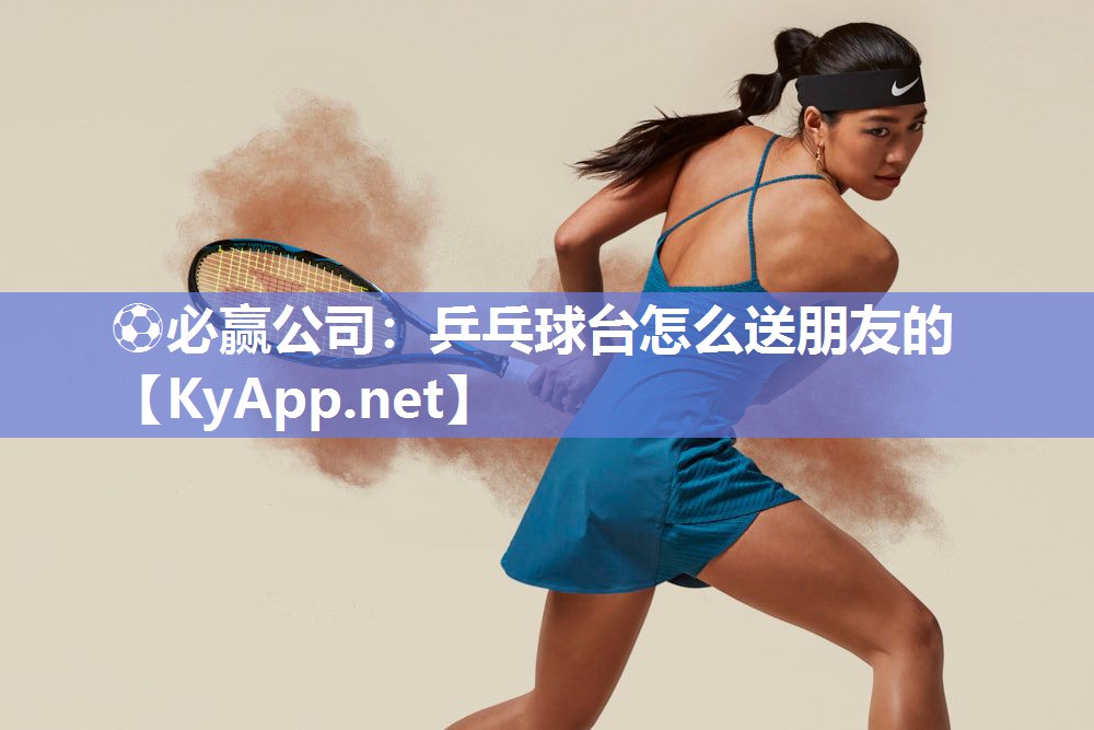 ⚽必赢公司：乒乓球台怎么送朋友的
