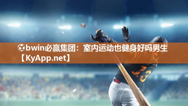⚽bwin必赢集团：室内运动也健身好吗男生