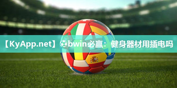 ⚽bwin必赢：健身器材用插电吗