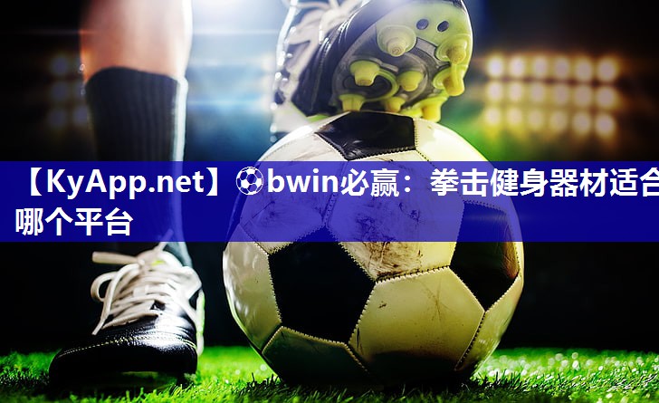 ⚽bwin必赢：拳击健身器材适合哪个平台