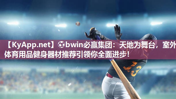 ⚽bwin必赢集团：天地为舞台，室外体育用品健身器材推荐引领你全面进步！
