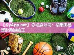 ⚽必赢公司：岳阳田径塑胶跑道施工