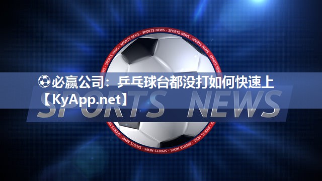 ⚽必赢公司：乒乓球台都没打如何快速上