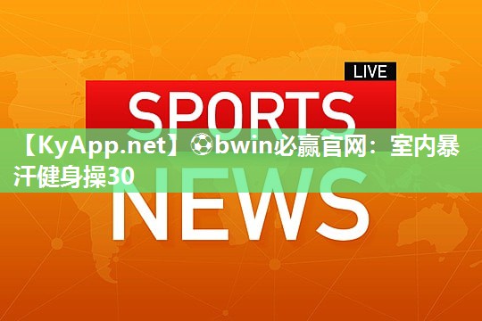 ⚽bwin必赢官网：室内暴汗健身操30