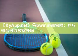 ⚽bwin必赢官网：乒乓球台可以放室外吗