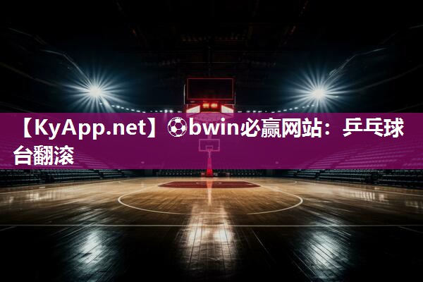 ⚽bwin必赢网站：乒乓球台翻滚