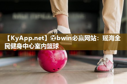 ⚽bwin必赢网站：瑶海全民健身中心室内篮球