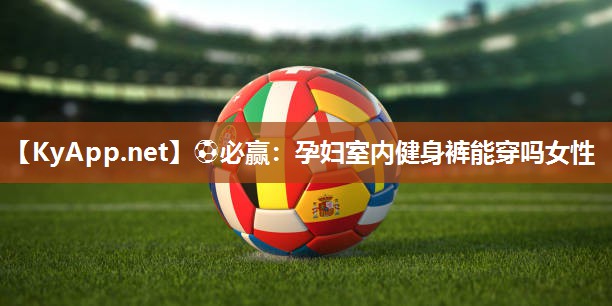 ⚽必赢：孕妇室内健身裤能穿吗女性